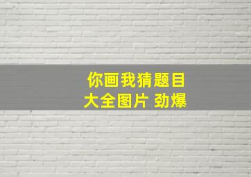 你画我猜题目大全图片 劲爆